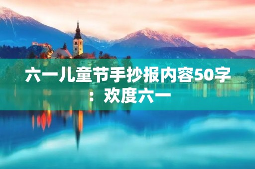 六一儿童节手抄报内容50字:欢度六一,健康成长 六一儿童节手抄报内容50字:欢度六一,健康成长