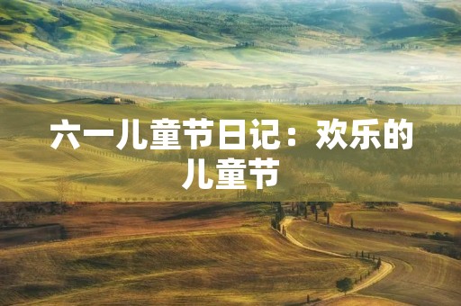 六一儿童节日记:欢乐的儿童节 六一儿童节日记:欢乐的儿童节
