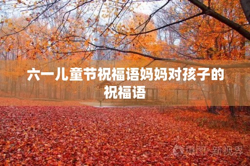 六一儿童节祝福语妈妈对孩子的祝福语