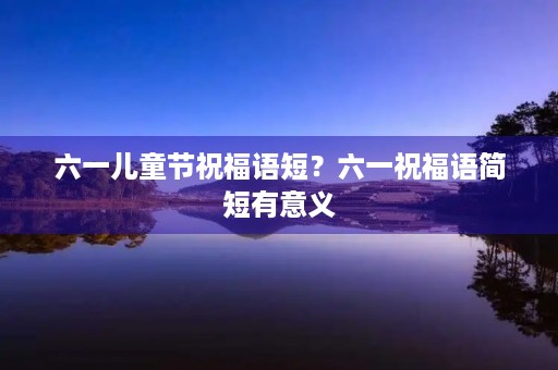 六一儿童节祝福语短?六一祝福语简短有意义