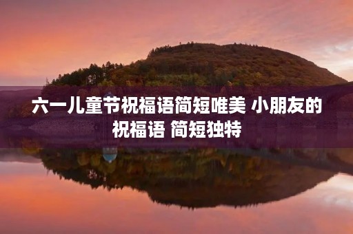 六一儿童节祝福语简短唯美 小朋友的祝福语 简短独特