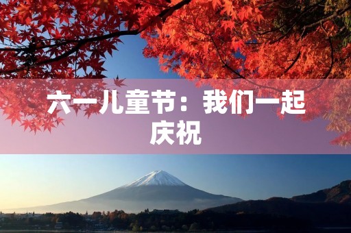 六一儿童节：我们一起庆祝