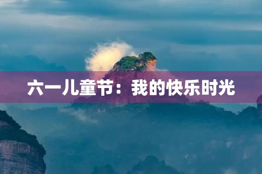 六一儿童节:我的快乐时光 六一儿童节:我的快乐时光