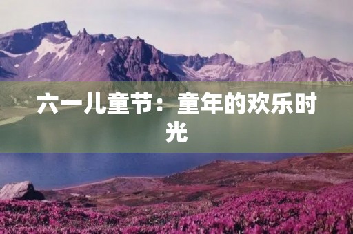 六一儿童节：童年的欢乐时光