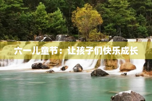 六一儿童节：让孩子们快乐成长