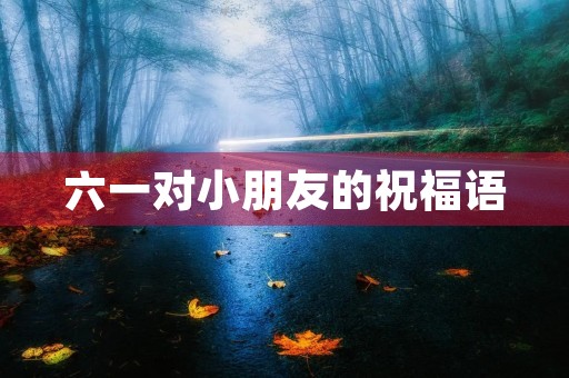 六一对小朋友的祝福语，对幼儿园的祝福语简短