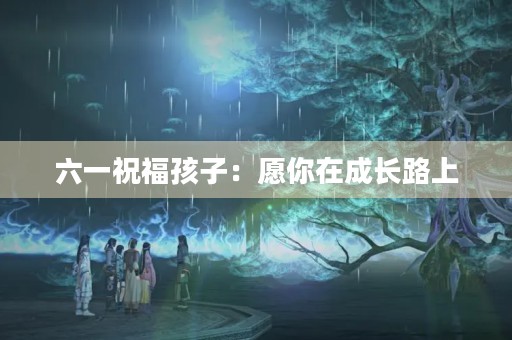 六一祝福孩子:愿你在成长路上,勇敢前行