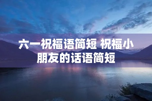 六一祝福语简短 祝福小朋友的话语简短