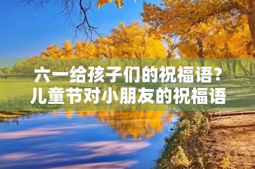六一给孩子们的祝福语?儿童节对小朋友的祝福语