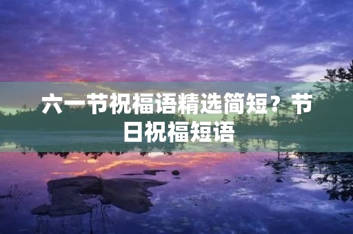 六一节祝福语精选简短?节日祝福短语