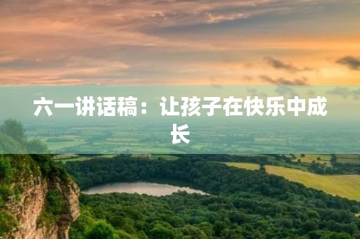 六一讲话稿：让孩子在快乐中成长