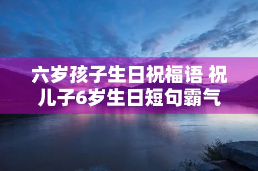 六岁孩子生日祝福语 祝儿子6岁生日短句霸气
