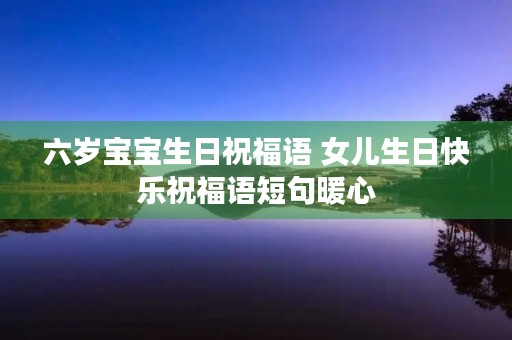 六岁宝宝生日祝福语 女儿生日快乐祝福语短句暖心
