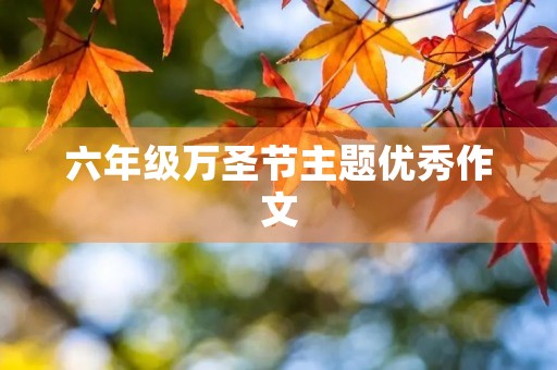 六年级万圣节主题优秀作文 六年级万圣节主题优秀作文