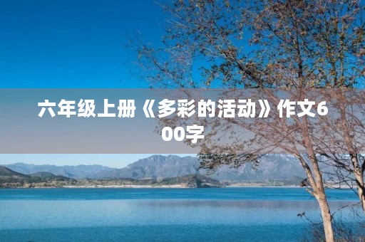 六年级上册《多彩的活动》作文600字 六年级上册《多彩的活动》作文600字