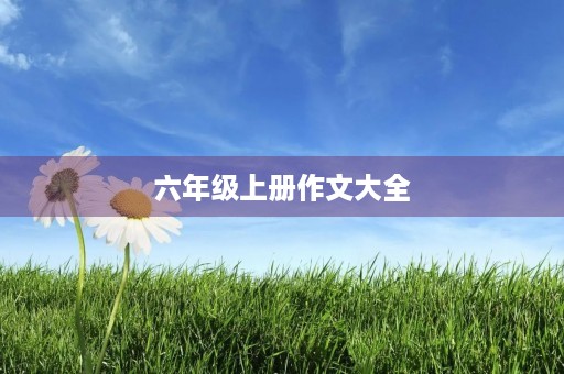 六年级上册作文大全 六年级上册作文大全