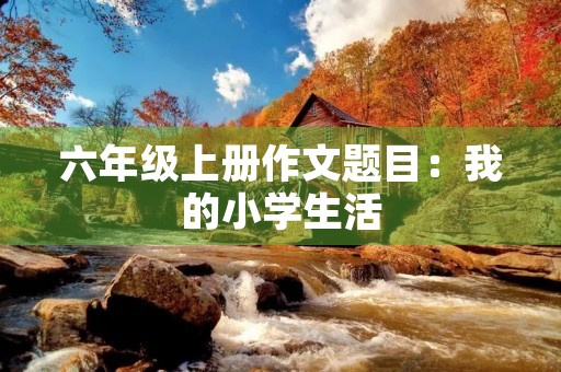 六年级上册作文题目:我的小学生活 六年级上册作文题目:我的小学生活