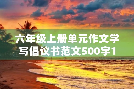 六年级上册单元作文学写倡议书范文500字10篇