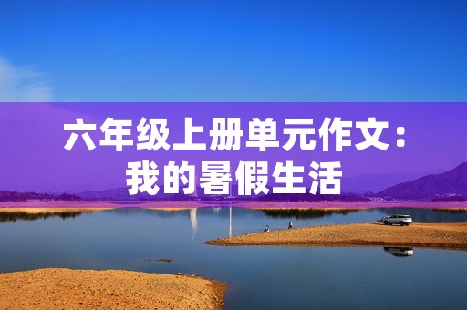 六年级上册单元作文:我的暑假生活 六年级上册单元作文:我的暑假生活