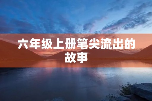 六年级上册笔尖流出的故事 六年级上册笔尖流出的故事