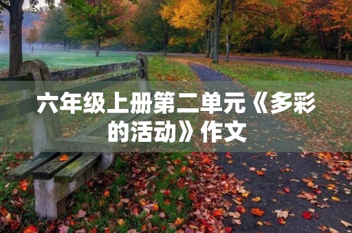 六年级上册第二单元《多彩的活动》作文 六年级上册第二单元《多彩的活动》作文