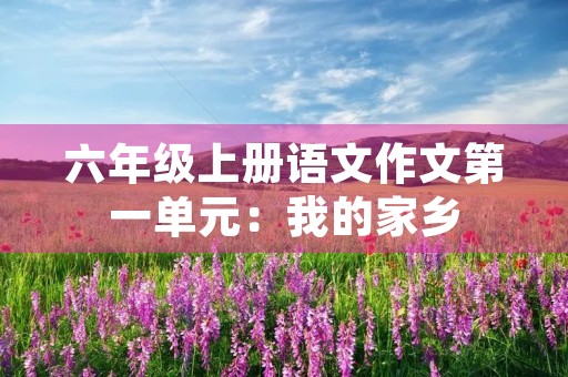 六年级上册语文作文第一单元：我的家乡