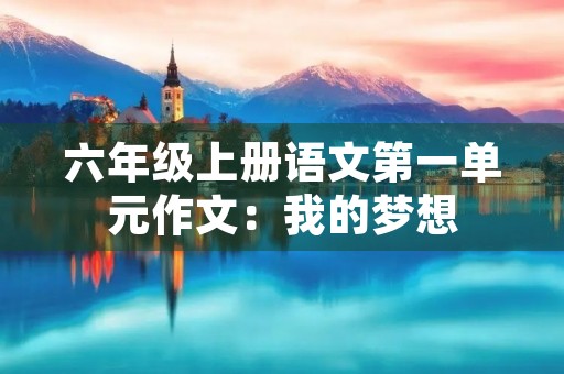 六年级上册语文第一单元作文:我的梦想 六年级上册语文第一单元作文:我的梦想