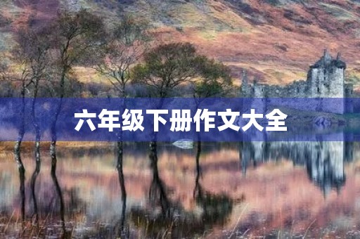 六年级下册作文大全 六年级下册作文大全
