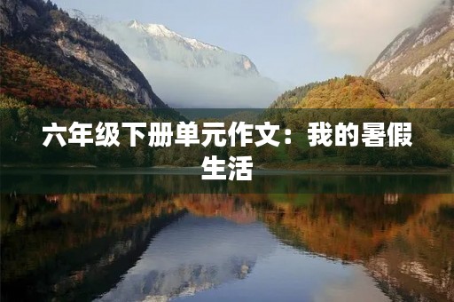 六年级下册单元作文:我的暑假生活 六年级下册单元作文:我的暑假生活