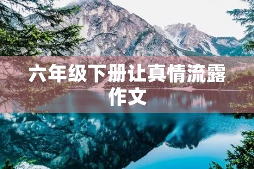 六年级下册让真情流露作文