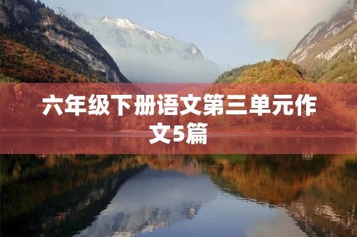 六年级下册语文第三单元作文5篇 六年级下册语文第三单元作文5篇