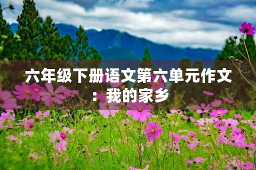 六年级下册语文第六单元作文：我的家乡