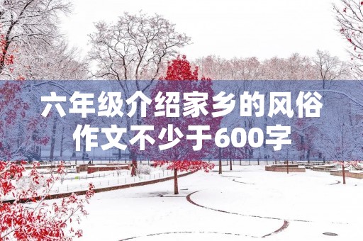 六年级介绍家乡的风俗作文不少于600字 六年级介绍家乡的风俗作文不少于600字