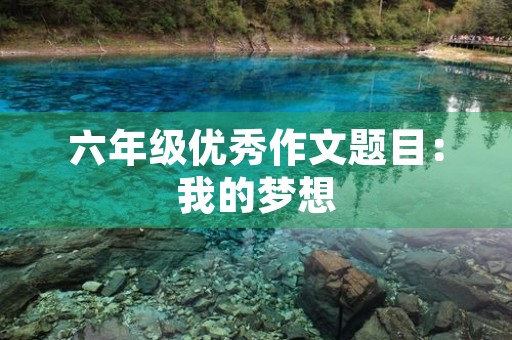 六年级优秀作文题目:我的梦想 六年级优秀作文题目:我的梦想