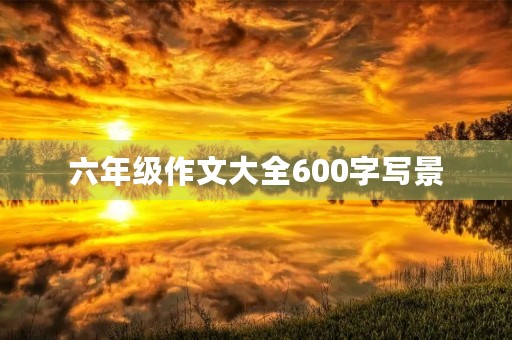 六年级作文大全600字写景 六年级作文大全600字写景