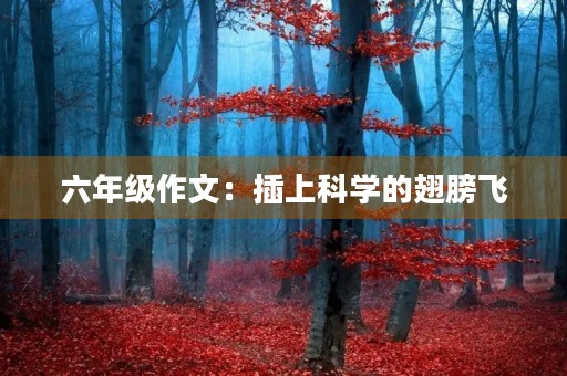 六年级作文：插上科学的翅膀飞