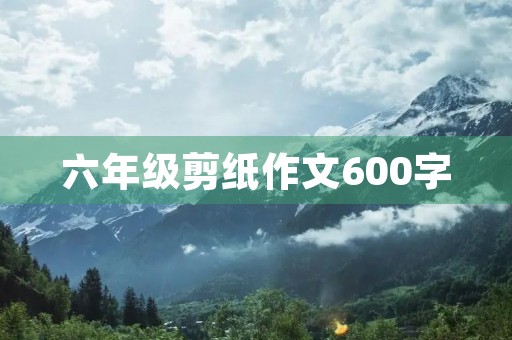 六年级剪纸作文600字 六年级剪纸作文600字