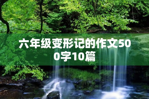 六年级变形记的作文500字10篇 六年级变形记的作文500字10篇