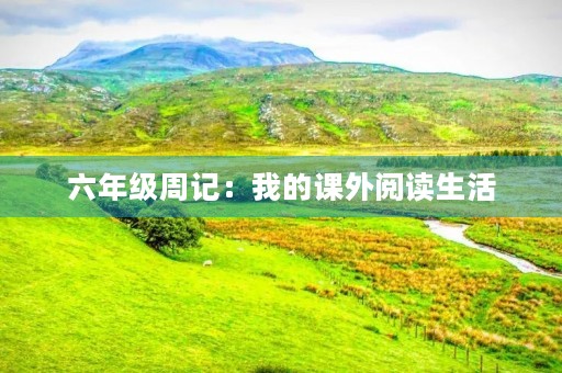六年级周记:我的课外阅读生活 六年级周记:我的课外阅读生活