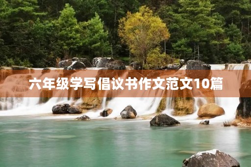 六年级学写倡议书作文范文10篇 六年级学写倡议书作文范文10篇
