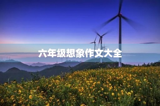 六年级想象作文大全 六年级想象作文大全