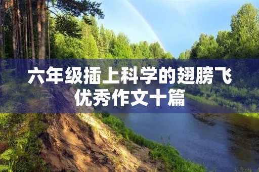 六年级插上科学的翅膀飞优秀作文十篇 六年级插上科学的翅膀飞优秀作文十篇