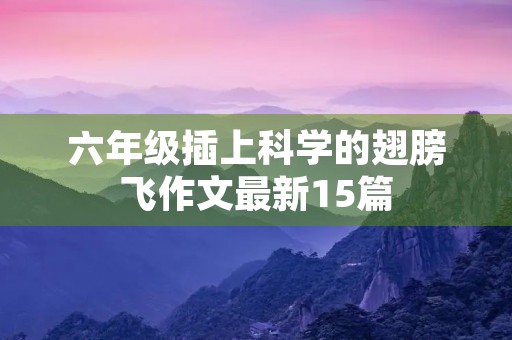 六年级插上科学的翅膀飞作文最新15篇