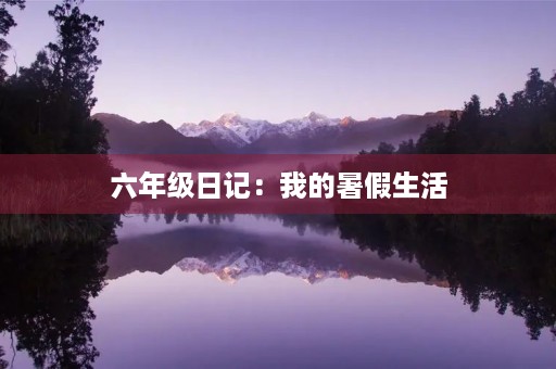六年级日记:我的暑假生活 六年级日记:我的暑假生活