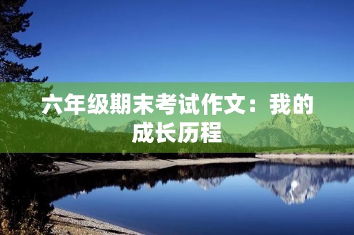六年级期末考试作文:我的成长历程 六年级期末考试作文:我的成长历程