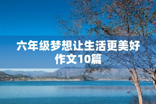 六年级梦想让生活更美好作文10篇 六年级梦想让生活更美好作文10篇