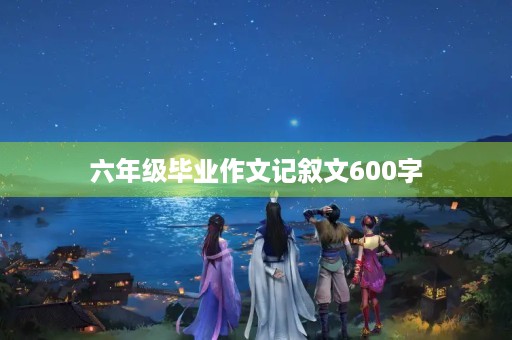 六年级毕业作文记叙文600字