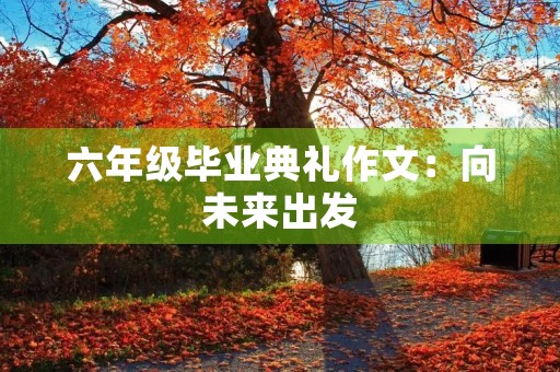 六年级毕业典礼作文:向未来出发 六年级毕业典礼作文:向未来出发