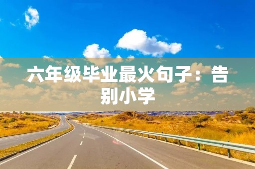 六年级毕业最火句子:告别小学,迎接新挑战! 六年级毕业最火句子:告别小学,迎接新挑战!