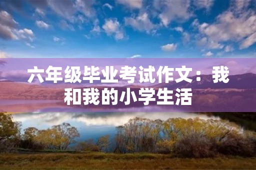 六年级毕业考试作文：我和我的小学生活